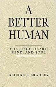 A Better Human: The Stoic Heart, Mind, and Soul