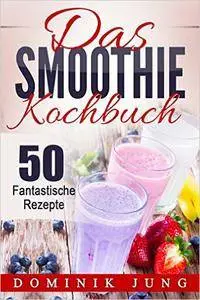 Smoothies: Das Smoothie Kochbuch - 50 fantastische Rezepte