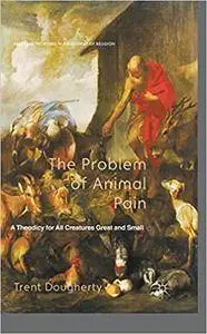 The Problem of Animal Pain: A Theodicy For All Creatures Great And Small