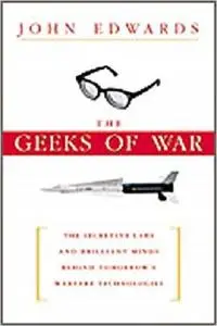 The Geeks of War: The Secretive Labs and Brilliant Minds Behind Tomorrow's Warfare Technologies by John Edwards