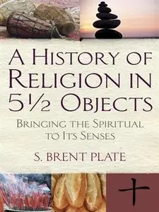 A History of Religion in 5½ Objects: Bringing the Spiritual to Its Senses (repost)