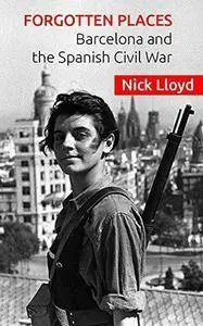 Forgotten Places: Barcelona and the Spanish Civil War by Nick Lloyd