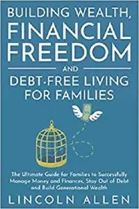 Building Wealth, Financial Freedom and Debt-Free Living for Families: The Ultimate Guide