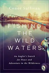 Fishing the Wild Waters: An Angler's Search for Peace and Adventure in the Wilderness