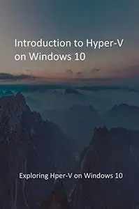 Introduction to Hyper-V on Windows 10: Exploring Hper-V on Windows 10