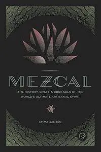 Mezcal: The History, Craft & Cocktails of the World's Ultimate Artisanal Spirit