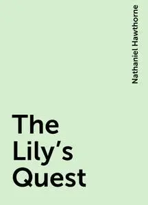 «The Lily's Quest» by Nathaniel Hawthorne