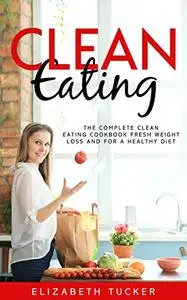 Clean Eating: The Complete Clean Eating Cookbook Fresh Weight Loss And For A Healthy Diet