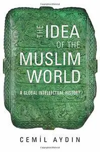 The Idea of the Muslim World: A Global Intellectual History