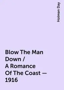 «Blow The Man Down / A Romance Of The Coast - 1916» by Holman Day