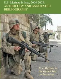 U.S. Marines in Iraq, 2004 - 2008 Anthology and Annotated Bibliography: U.S. Marines in the Global War on Terrorism