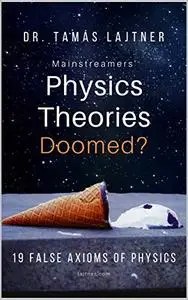 Mainstreamers’ Physics Theories Doomed?: 19 False Axioms of Physics