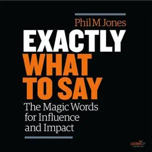 «Exactly What to Say: The Magic Words for Influence and Impact» by Phil M. Jones