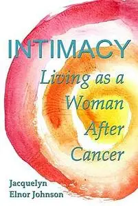 «Intimacy Living as a Woman After Cancer» by Jacquelyn Elnor Johnson