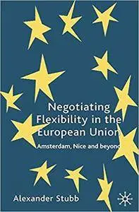 Negotiating Flexibility in the European Union: Amsterdam, Nice and Beyond