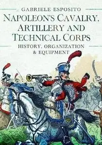 Napoleon's Cavalry, Artillery and Technical Corps 1799–1815: History, Organization and Equipment