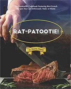 Rat-patootie!: The Ratatouille Cookbook Featuring Best French Recipes You Can Deliciously Make at Home