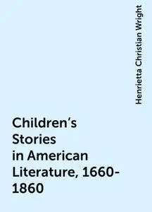 «Children's Stories in American Literature, 1660-1860» by Henrietta Christian Wright
