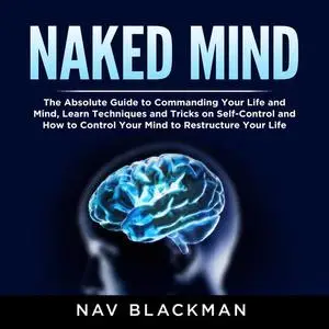 «Naked Mind: The Absolute Guide to Commanding Your Life and Mind, Learn Techniques and Tricks on Self-Control and How to