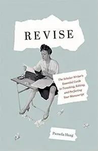 Revise: The Scholar-Writer’s Essential Guide to Tweaking, Editing, and Perfecting Your Manuscript