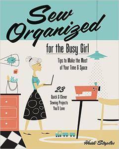 Sew Organized for the Busy Girl: Tips to Make the Most of Your Time & Space 23 Quick & Clever Sewing Projects You'll Love
