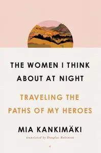 The Women I Think About at Night: Traveling the Paths of My Heroes