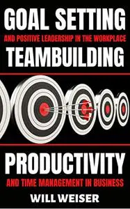 Goal Setting & Positive Leadership In The Workplace: Teambuilding, Productivity and Time Management In Business