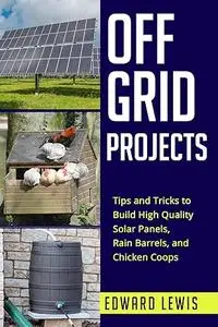 OFF-GRID PROJECTS: Tips and Tricks to Build High Quality Solar Panels, Rain Barrels, and Chicken Coops