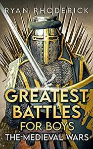 Greatest Battles for Boys: The Medieval Wars