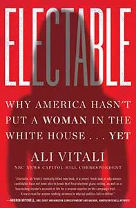 Electable: Why America Hasn't Put a Woman in the White House . . . Yet