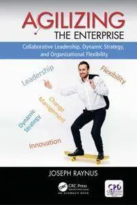 Agilizing the Enterprise : Collaborative Leadership, Dynamic Strategy, and Organizational Flexibility