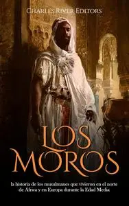 Los moros: la historia de los musulmanes que vivieron en el norte de África y en Europa (Spanish Edition)