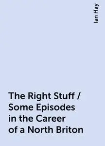 «The Right Stuff / Some Episodes in the Career of a North Briton» by Ian Hay