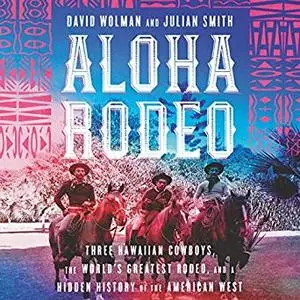 Aloha Rodeo: Three Hawaiian Cowboys, the World's Greatest Rodeo, and a Hidden History of the American West [Audiobook]