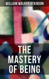 «THE MASTERY OF BEING» by William Walker Atkinson