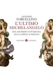 Antonio Forcellino - L'ultimo Michelangelo. Dal «Giudizio Universale» alla Cappella Paolina