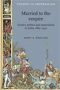 Married to the empire: Gender, politics and imperialism in India, 1883–1947