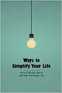 Ways to Simplify Your Life: How to Reduce Stress and Tips for Simple Life