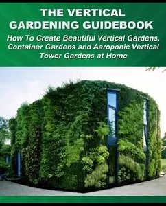 The Vertical Gardening Guidebook: How To Create Beautiful Vertical Gardens