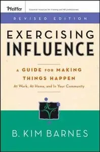 Exercising Influence: A Guide For Making Things Happen at Work, at Home, and in Your Community