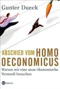 Abschied vom Homo Oeconomicus. Warum wir eine neue ökonomische Vernunft brauchen