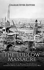 The Ludlow Massacre: The History of the National Guard’s Attack on Striking Miners during the Colorado Coalfield War