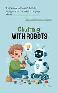 Chatting with Robots: A Kid's Guide to ChatGPT, Artificial Intelligence and the Magic of Language Models