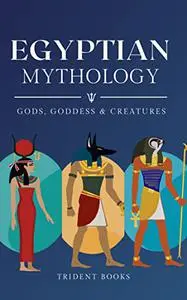 Egyptian Mythology: Definitive Guide to Gods, Goddess, Mythical Creatures and Fascinating Stories