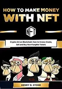 How To Make Money with NFT: Crypto-Art on Blockchain: how to Invest, Create, Sell and Buy Non-Fungible Tokens
