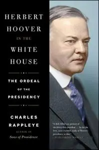 «Herbert Hoover in the White House: The Ordeal of the Presidency» by Charles Rappleye