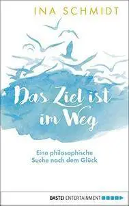 Das Ziel ist im Weg: Eine philosophische Suche nach dem Glück