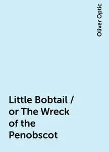 «Little Bobtail / or The Wreck of the Penobscot» by Oliver Optic