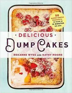 Roxanne Wyss, Kathy Moore - Delicious Dump Cakes: 50 Super Simple Desserts to Make in 15 Minutes or Less