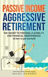 Passive Income, Aggressive Retirement: The Secret to Freedom, Flexibility, and Financial Independence